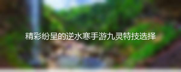 精彩纷呈的逆水寒手游九灵特技选择