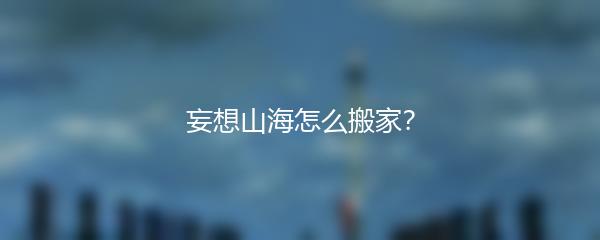 妄想山海怎么搬家？