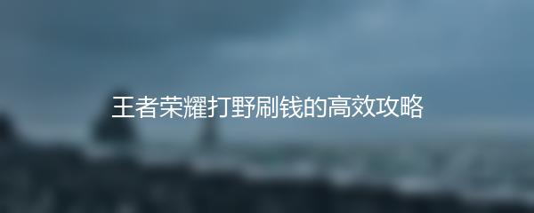 王者荣耀打野刷钱的高效攻略