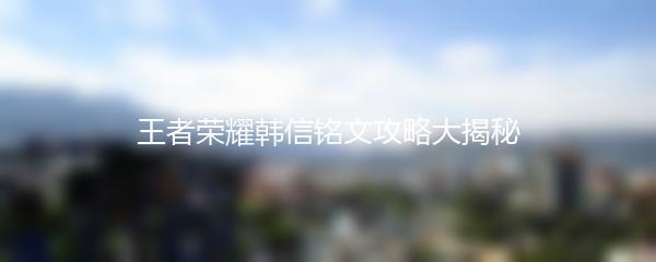 王者荣耀韩信铭文攻略大揭秘