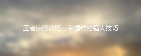 王者荣耀攻略：掌握铠的强大技巧
