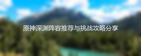 原神深渊阵容推荐与挑战攻略分享