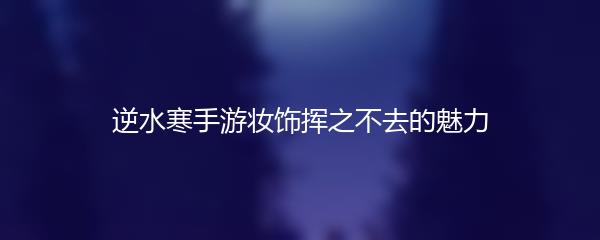逆水寒手游妆饰挥之不去的魅力