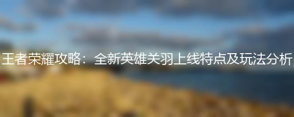 王者荣耀攻略：全新英雄关羽上线特点及玩法分析
