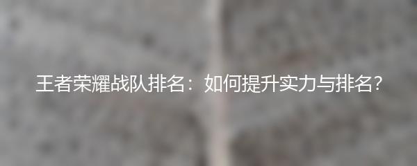 王者荣耀战队排名：如何提升实力与排名？