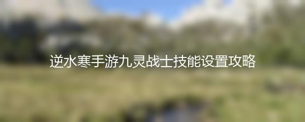 逆水寒手游九灵战士技能设置攻略