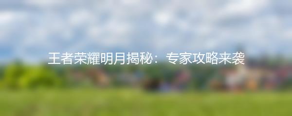 王者荣耀明月揭秘：专家攻略来袭