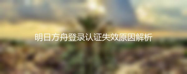 明日方舟登录认证失效原因解析