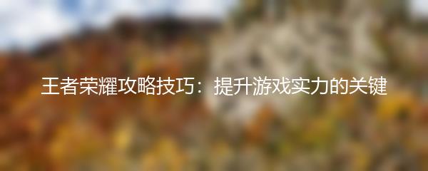 王者荣耀攻略技巧：提升游戏实力的关键