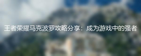 王者荣耀马克波罗攻略分享：成为游戏中的强者
