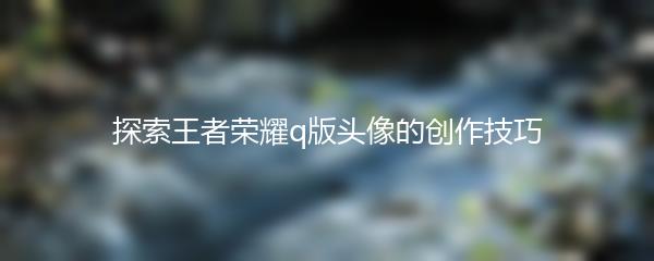 探索王者荣耀q版头像的创作技巧