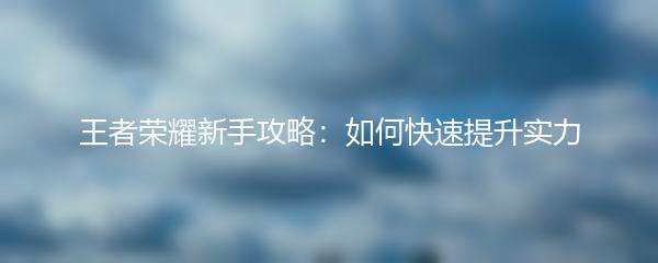 王者荣耀新手攻略：如何快速提升实力