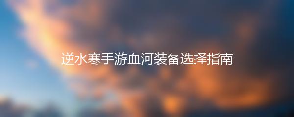 逆水寒手游血河装备选择指南