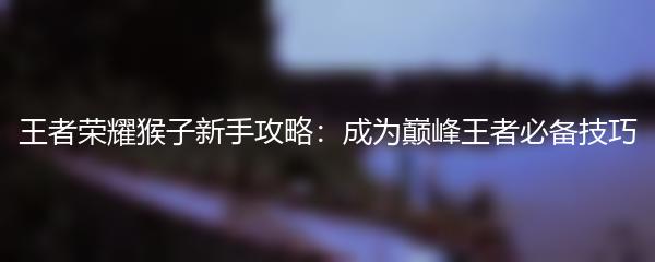 王者荣耀猴子新手攻略：成为巅峰王者必备技巧