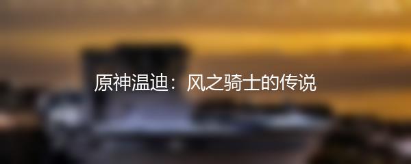 原神温迪：风之骑士的传说