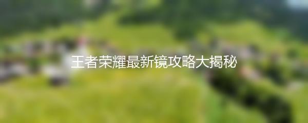 王者荣耀最新镜攻略大揭秘