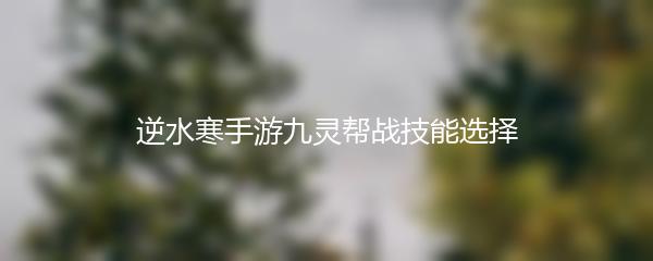逆水寒手游九灵帮战技能选择