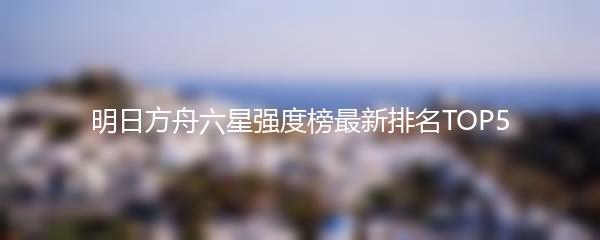 明日方舟六星强度榜最新排名TOP5