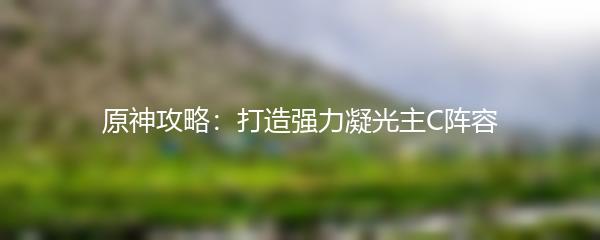 原神攻略：打造强力凝光主C阵容