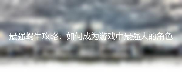 最强蜗牛攻略：如何成为游戏中最强大的角色
