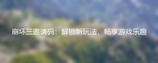 崩坏三邀请码：解锁新玩法，畅享游戏乐趣