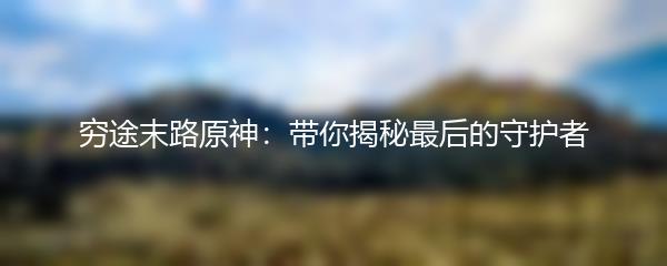 穷途末路原神：带你揭秘最后的守护者