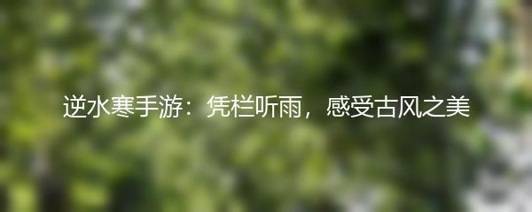 逆水寒手游：凭栏听雨，感受古风之美