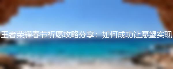 王者荣耀春节祈愿攻略分享：如何成功让愿望实现