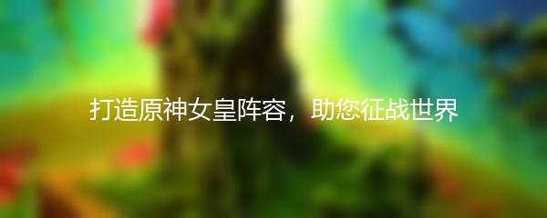 打造原神女皇阵容，助您征战世界