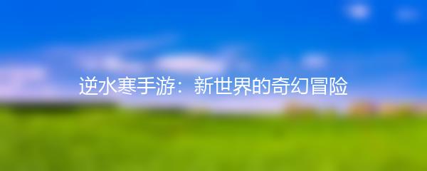 逆水寒手游：新世界的奇幻冒险