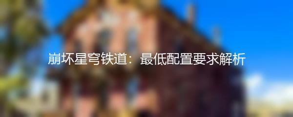 崩坏星穹铁道：最低配置要求解析