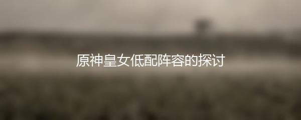 原神皇女低配阵容的探讨