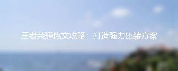 王者荣耀铭文攻略：打造强力出装方案