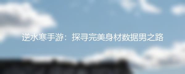 逆水寒手游：探寻完美身材数据男之路