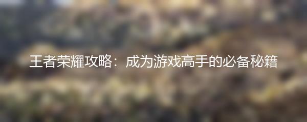 王者荣耀攻略：成为游戏高手的必备秘籍