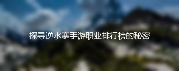 探寻逆水寒手游职业排行榜的秘密