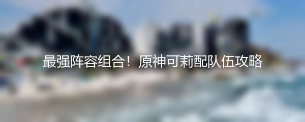 最强阵容组合！原神可莉配队伍攻略