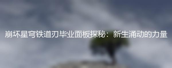 崩坏星穹铁道刃毕业面板探秘：新生涌动的力量