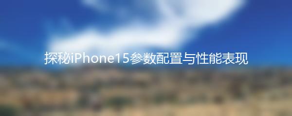 探秘iPhone15参数配置与性能表现