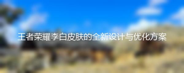 王者荣耀李白皮肤的全新设计与优化方案