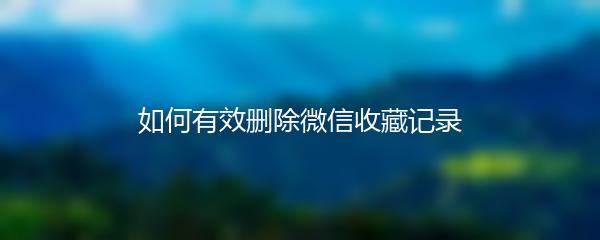 如何有效删除微信收藏记录
