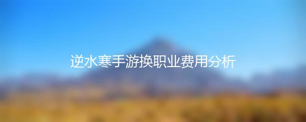 逆水寒手游换职业费用分析
