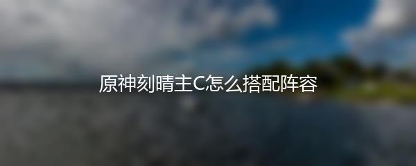 原神刻晴主C怎么搭配阵容