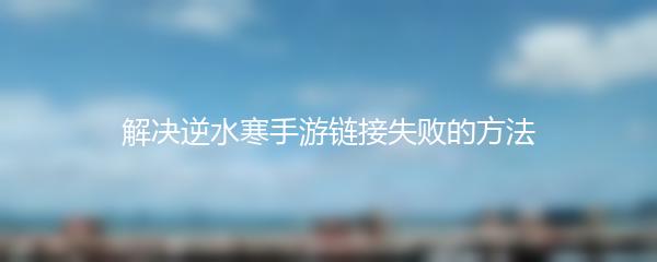 解决逆水寒手游链接失败的方法