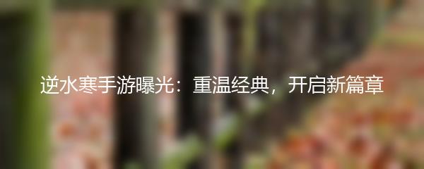 逆水寒手游曝光：重温经典，开启新篇章