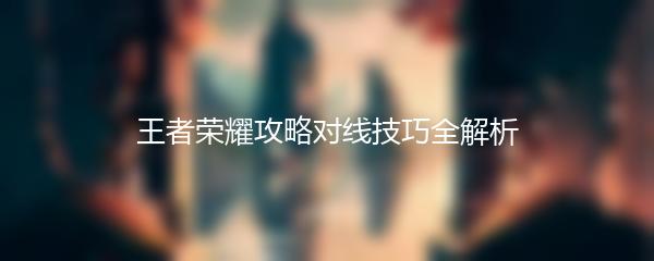王者荣耀攻略对线技巧全解析