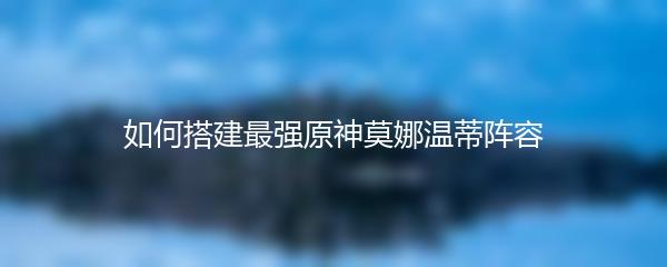 如何搭建最强原神莫娜温蒂阵容