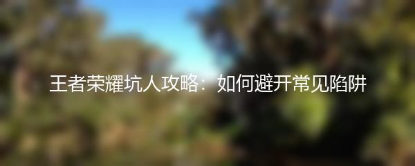 王者荣耀坑人攻略：如何避开常见陷阱