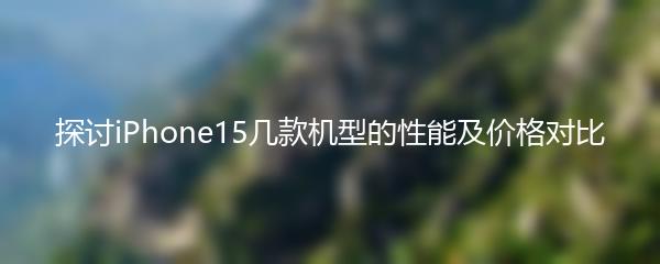 探讨iPhone15几款机型的性能及价格对比