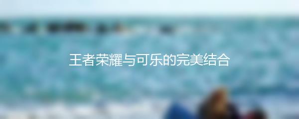 王者荣耀与可乐的完美结合